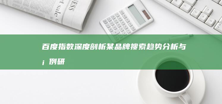 百度指数深度剖析：某品牌搜索趋势分析与案例研究