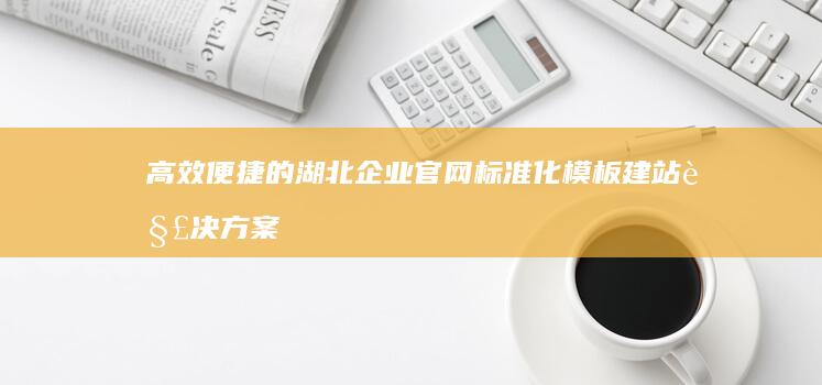 高效便捷的湖北企业官网标准化模板建站解决方案