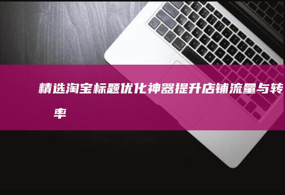 精选淘宝标题优化神器：提升店铺流量与转化率